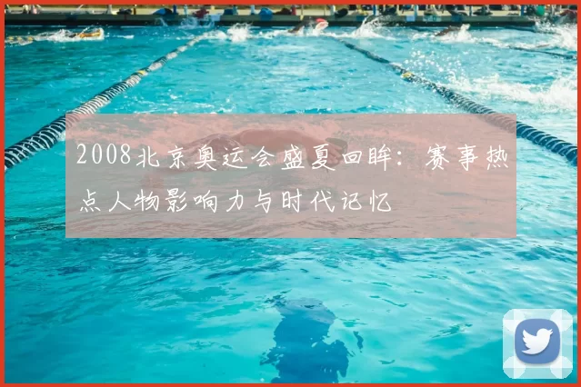 2008北京奥运会盛夏回眸:赛事热点人物影响力与时代记忆