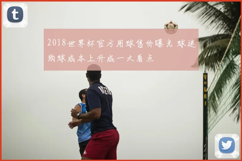 2018世界杯官方用球售价曝光 球迷购球成本上升成一大看点