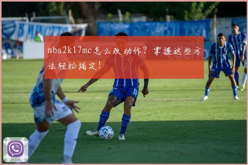 nba2k17mc怎么改动作?掌握这些方法轻松搞定!
