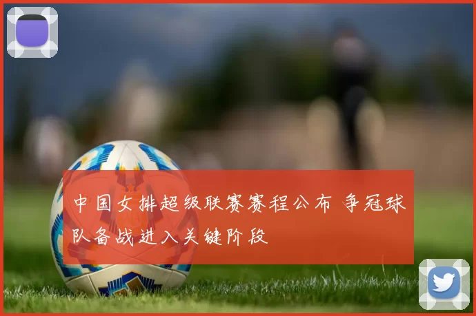 中国女排超级联赛赛程公布 争冠球队备战进入关键阶段