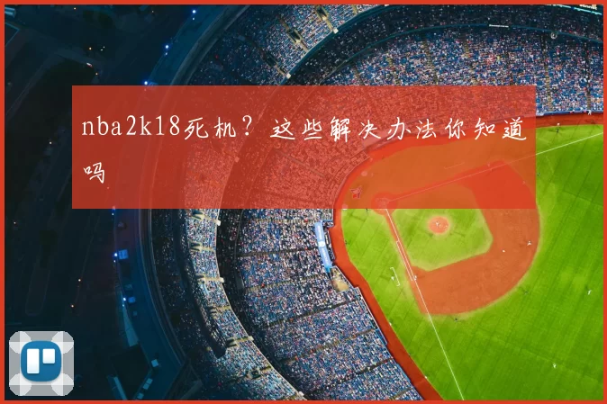 nba2k18死机？这些解决办法你知道吗