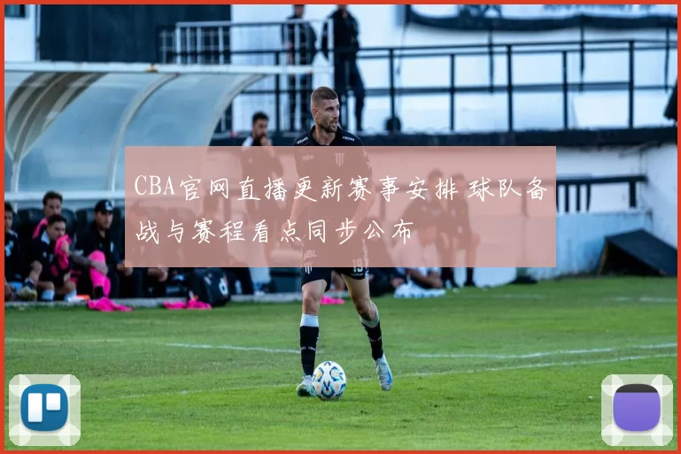 CBA官网直播更新赛事安排 球队备战与赛程看点同步公布