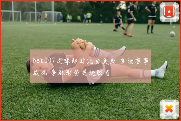 bet007足球即时比分更新 多场赛事战况 争冠形势更趋胶着