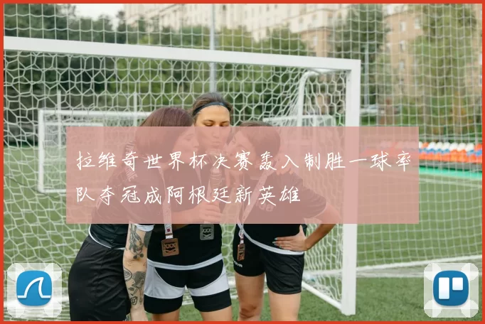 拉维奇世界杯决赛轰入制胜一球率队夺冠成阿根廷新英雄