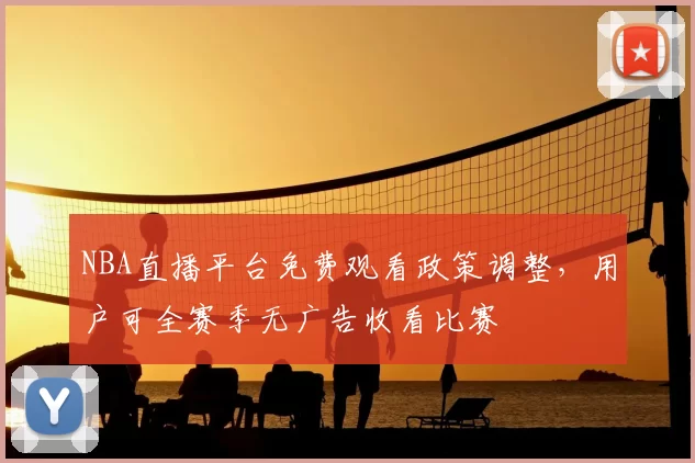 NBA直播平台免费观看政策调整，用户可全赛季无广告收看比赛