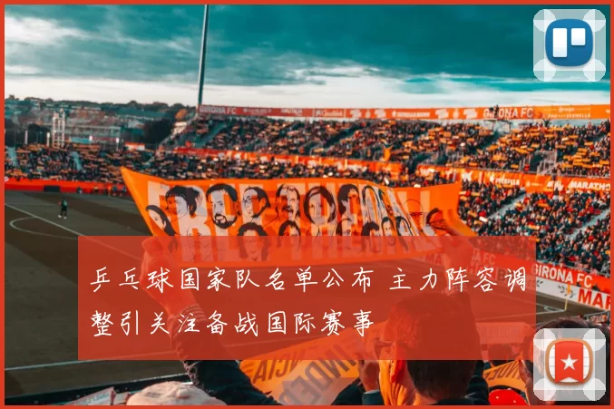 乒乓球国家队名单公布 主力阵容调整引关注备战国际赛事