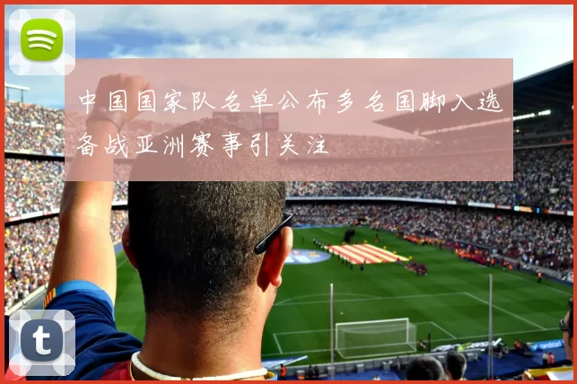 中国国家队名单公布多名国脚入选备战亚洲赛事引关注