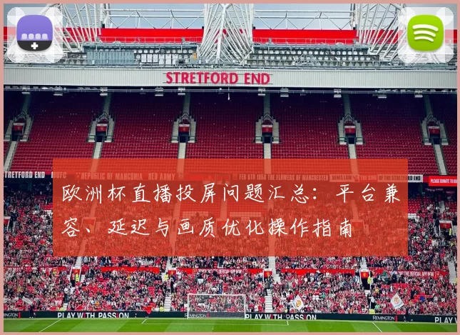 欧洲杯直播投屏问题汇总：平台兼容、延迟与画质优化操作指南