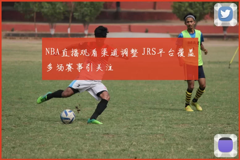 NBA直播观看渠道调整 JRS平台覆盖多场赛事引关注
