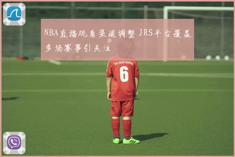 NBA直播观看渠道调整 JRS平台覆盖多场赛事引关注