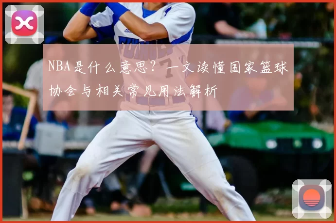 NBA是什么意思?一文读懂国家篮球协会与相关常见用法解析