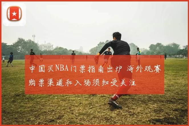 中国买NBA门票指南出炉 海外观赛购票渠道和入场须知受关注