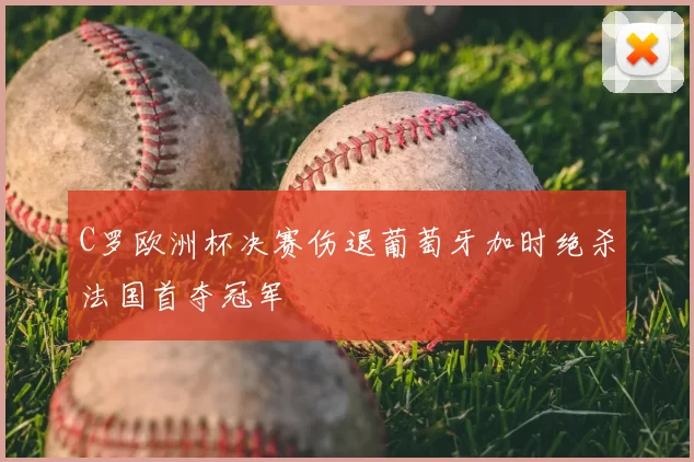 C罗欧洲杯决赛伤退葡萄牙加时绝杀法国首夺冠军