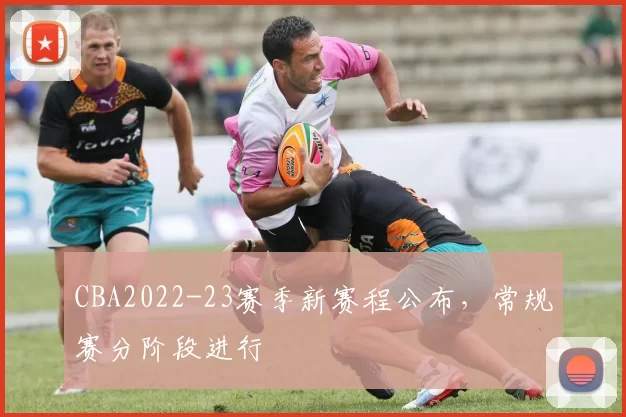 CBA2022-23赛季新赛程公布，常规赛分阶段进行