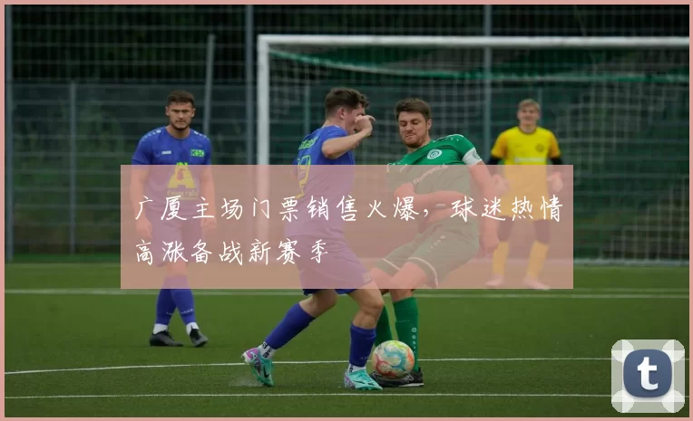 广厦主场门票销售火爆，球迷热情高涨备战新赛季