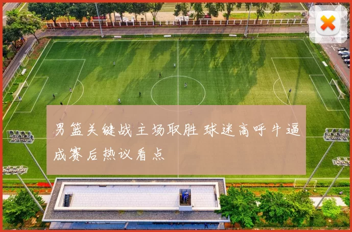 男篮关键战主场取胜 球迷高呼牛逼成赛后热议看点