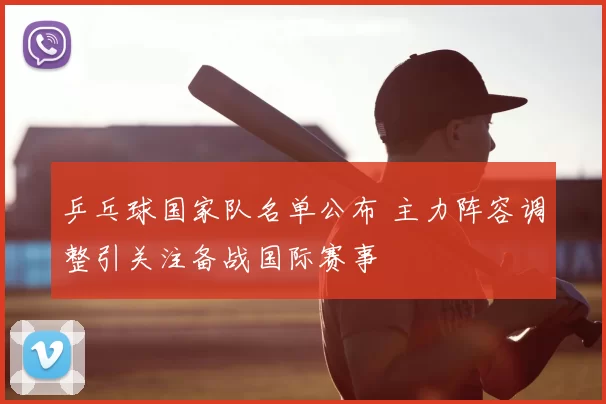 乒乓球国家队名单公布 主力阵容调整引关注备战国际赛事