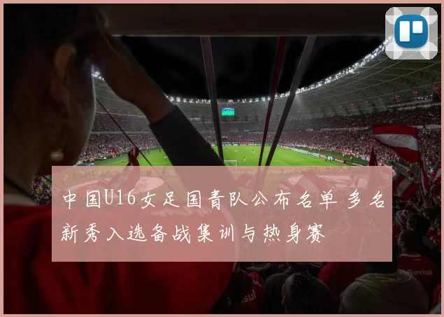 中国U16女足国青队公布名单 多名新秀入选备战集训与热身赛