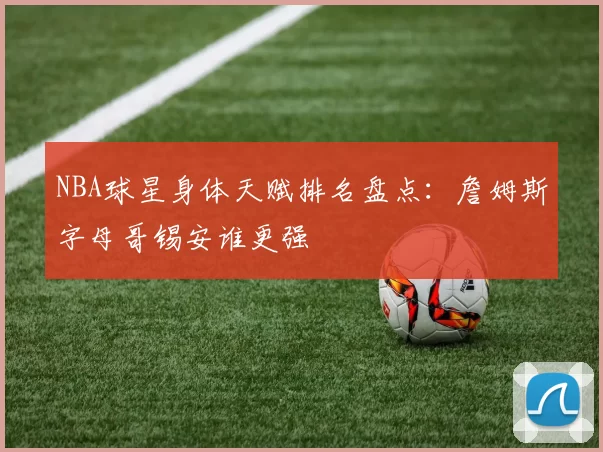 NBA球星身体天赋排名盘点:詹姆斯字母哥锡安谁更强