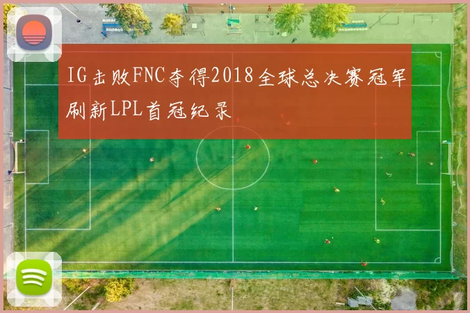 IG击败FNC夺得2018全球总决赛冠军刷新LPL首冠纪录