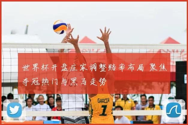 世界杯开盘庄家调整赔率布局 聚焦夺冠热门与黑马走势