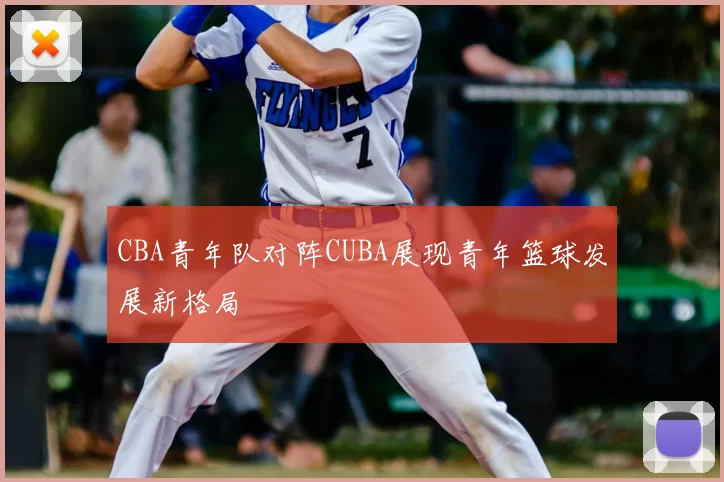 CBA青年队对阵CUBA展现青年篮球发展新格局