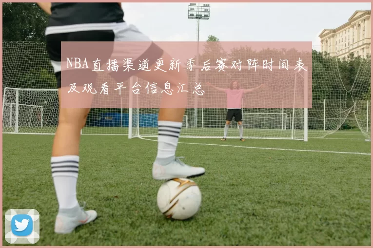 NBA直播渠道更新季后赛对阵时间表及观看平台信息汇总