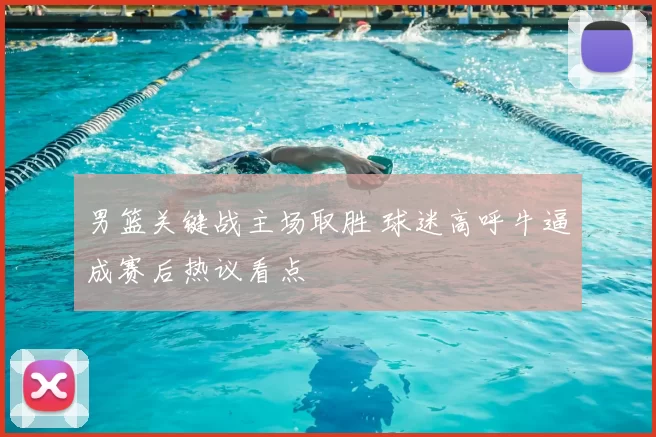 男篮关键战主场取胜 球迷高呼牛逼成赛后热议看点