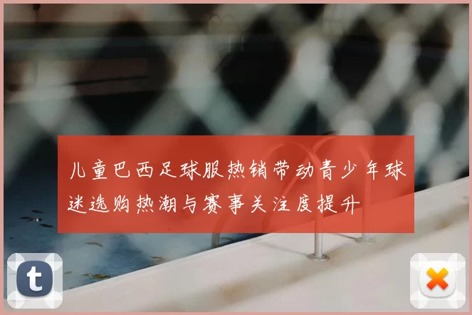 儿童巴西足球服热销带动青少年球迷选购热潮与赛事关注度提升