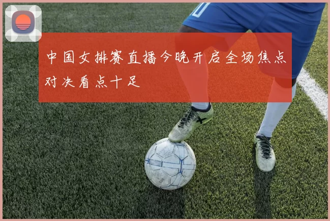 中国女排赛直播今晚开启全场焦点对决看点十足