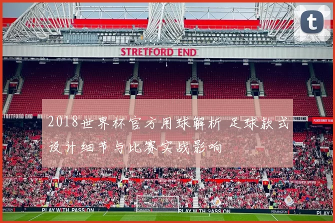 2018世界杯官方用球解析 足球款式设计细节与比赛实战影响