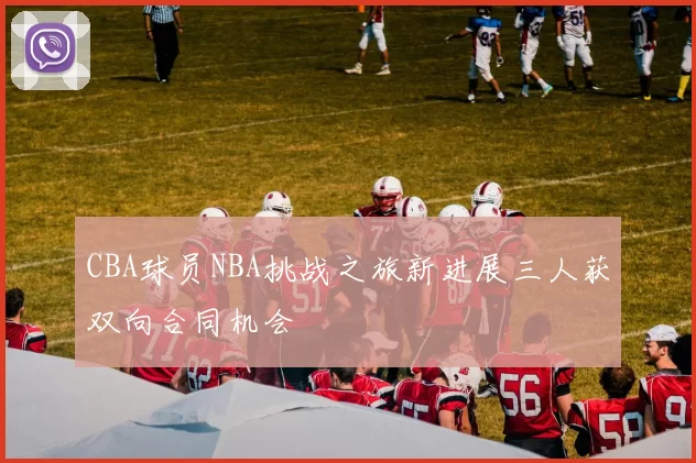 CBA球员NBA挑战之旅新进展三人获双向合同机会