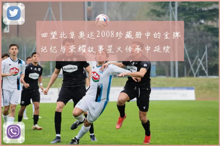 回望北京奥运2008珍藏册中的金牌记忆与荣耀故事星火传承中延续