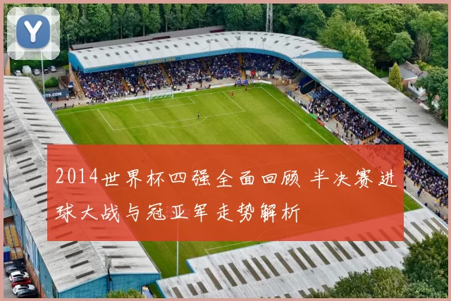 2014世界杯四强全面回顾 半决赛进球大战与冠亚军走势解析