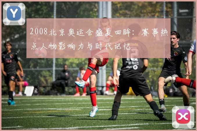 2008北京奥运会盛夏回眸:赛事热点人物影响力与时代记忆