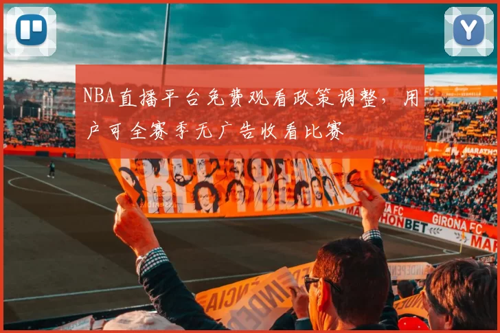 NBA直播平台免费观看政策调整，用户可全赛季无广告收看比赛