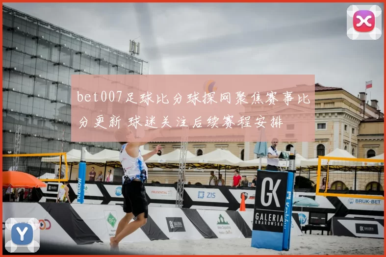 bet007足球比分球探网聚焦赛事比分更新 球迷关注后续赛程安排