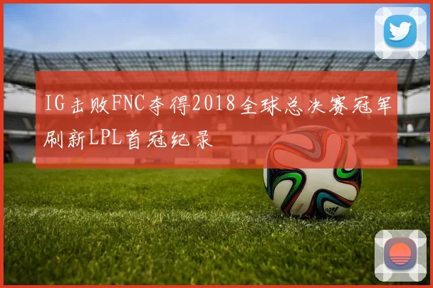 IG击败FNC夺得2018全球总决赛冠军刷新LPL首冠纪录