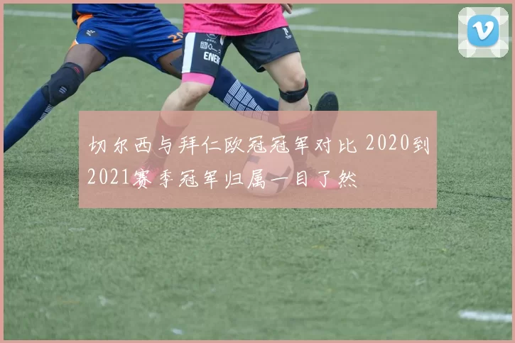 切尔西与拜仁欧冠冠军对比 2020到2021赛季冠军归属一目了然