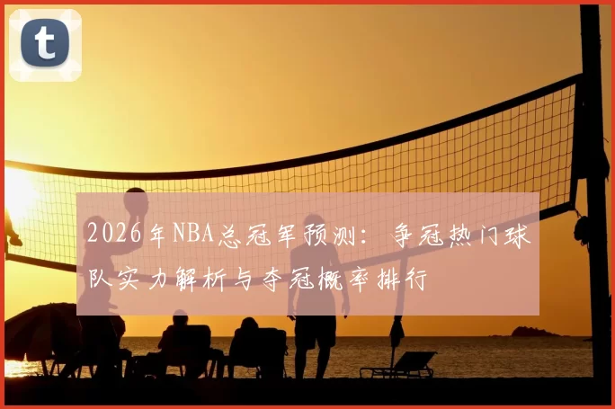 2026年NBA总冠军预测:争冠热门球队实力解析与夺冠概率排行