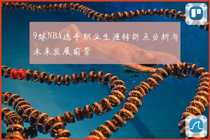 9球NBA选手职业生涯转折点分析与未来发展前景