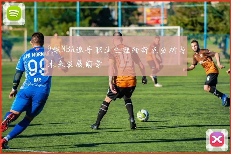 9球NBA选手职业生涯转折点分析与未来发展前景